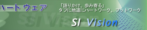 SI　Visionの株式会社ハートウェア：「語りかけ、歩み寄る」タフに地道にハートワーク、フットワーク